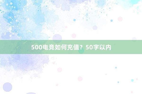 500电竞如何充值？50字以内