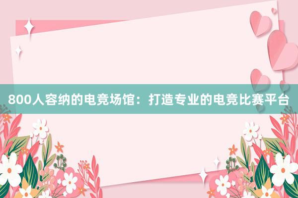 800人容纳的电竞场馆：打造专业的电竞比赛平台