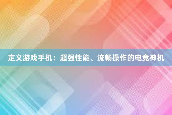 定义游戏手机：超强性能、流畅操作的电竞神机