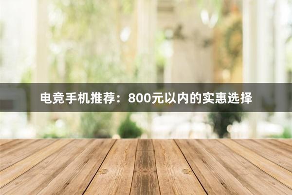 电竞手机推荐：800元以内的实惠选择