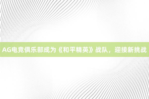 AG电竞俱乐部成为《和平精英》战队，迎接新挑战