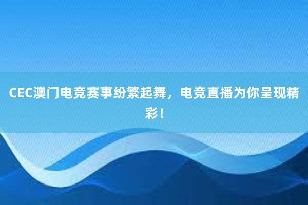 CEC澳门电竞赛事纷繁起舞，电竞直播为你呈现精彩！