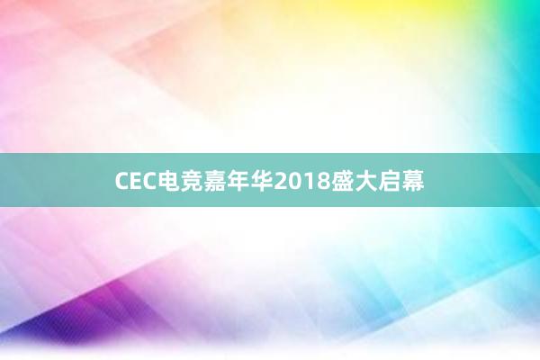 CEC电竞嘉年华2018盛大启幕