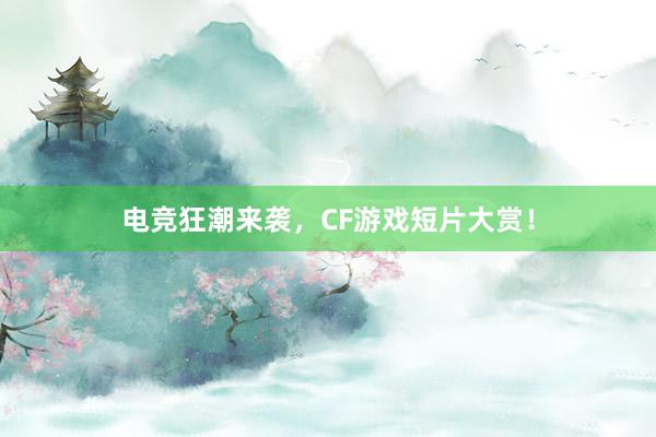 电竞狂潮来袭，CF游戏短片大赏！