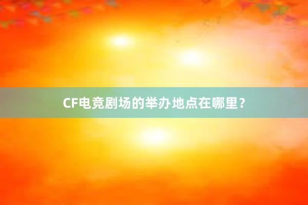 CF电竞剧场的举办地点在哪里？