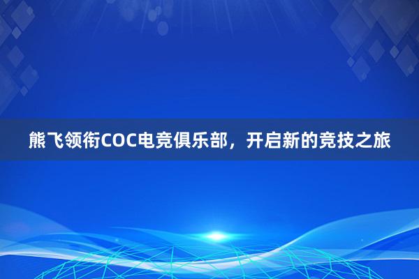 熊飞领衔COC电竞俱乐部，开启新的竞技之旅