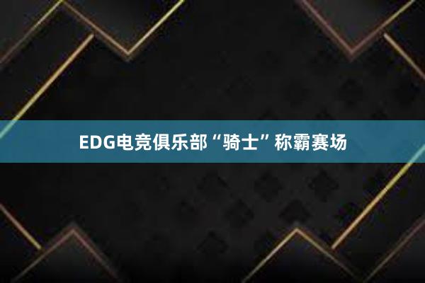 EDG电竞俱乐部“骑士”称霸赛场