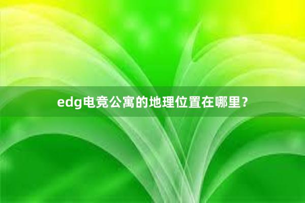 edg电竞公寓的地理位置在哪里？