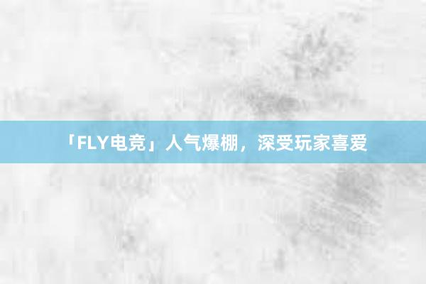 「FLY电竞」人气爆棚，深受玩家喜爱