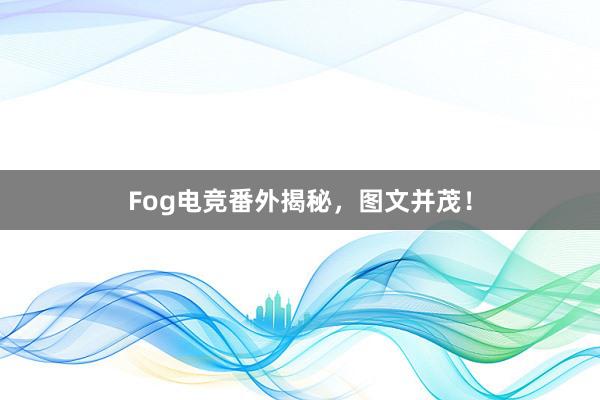 Fog电竞番外揭秘，图文并茂！