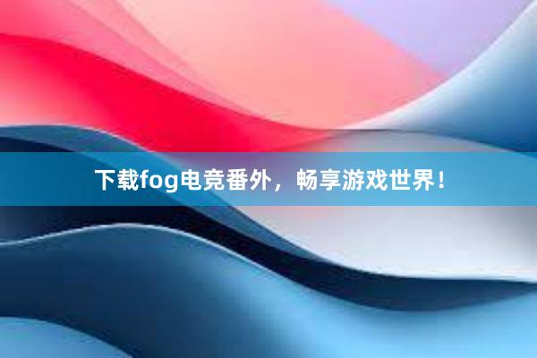 下载fog电竞番外，畅享游戏世界！