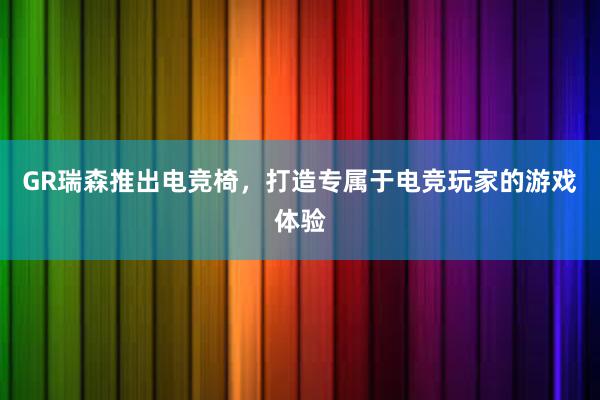 GR瑞森推出电竞椅，打造专属于电竞玩家的游戏体验