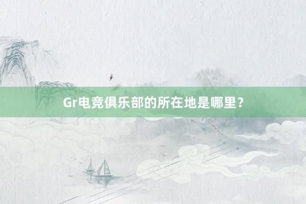 Gr电竞俱乐部的所在地是哪里？