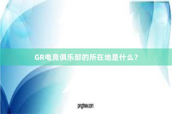 GR电竞俱乐部的所在地是什么？