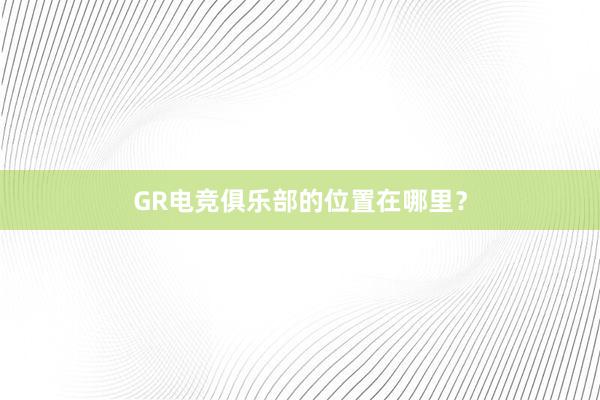 GR电竞俱乐部的位置在哪里？