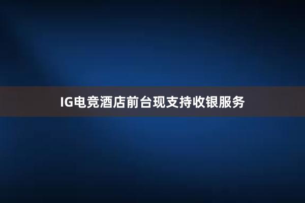 IG电竞酒店前台现支持收银服务