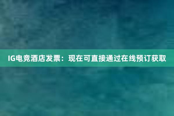 IG电竞酒店发票：现在可直接通过在线预订获取