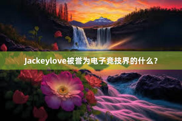 Jackeylove被誉为电子竞技界的什么？