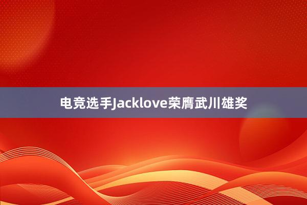 电竞选手Jacklove荣膺武川雄奖