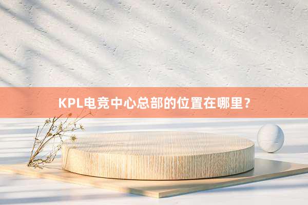 KPL电竞中心总部的位置在哪里？