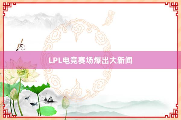 LPL电竞赛场爆出大新闻