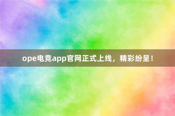 ope电竞app官网正式上线，精彩纷呈！