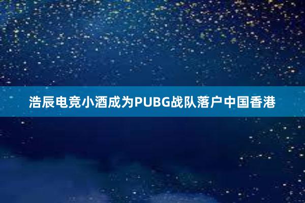 浩辰电竞小酒成为PUBG战队落户中国香港