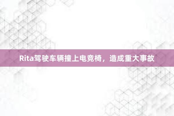 Rita驾驶车辆撞上电竞椅，造成重大事故