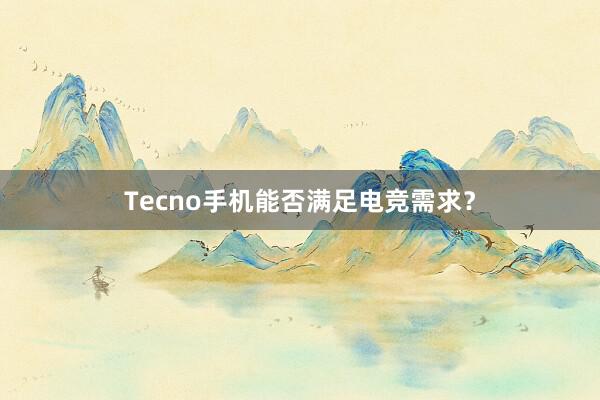 Tecno手机能否满足电竞需求？