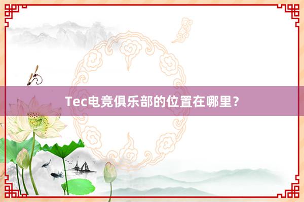 Tec电竞俱乐部的位置在哪里？