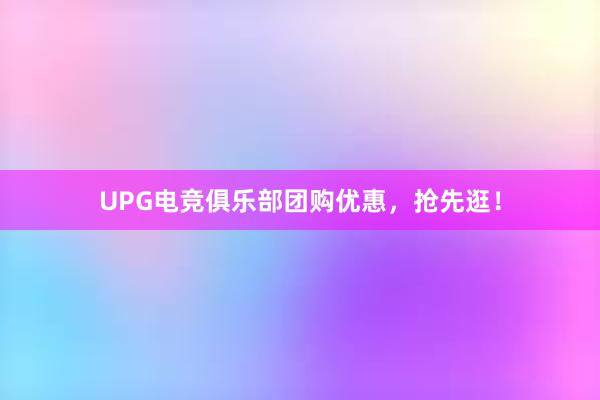 UPG电竞俱乐部团购优惠，抢先逛！