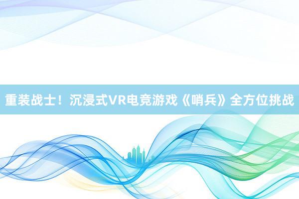 重装战士！沉浸式VR电竞游戏《哨兵》全方位挑战