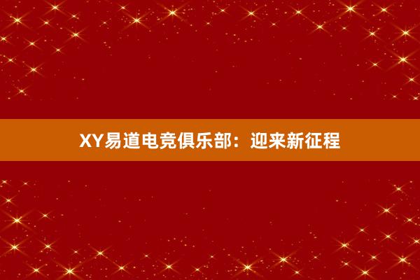 XY易道电竞俱乐部：迎来新征程