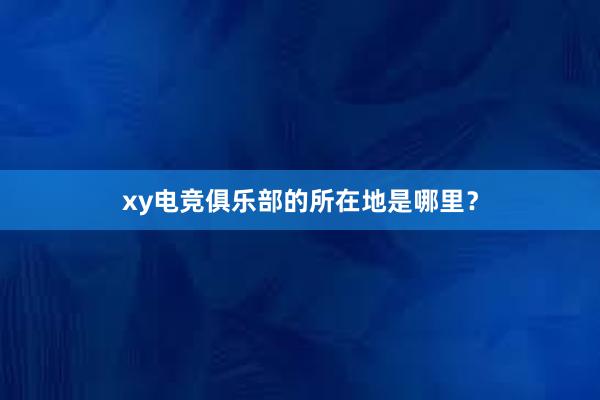 xy电竞俱乐部的所在地是哪里？