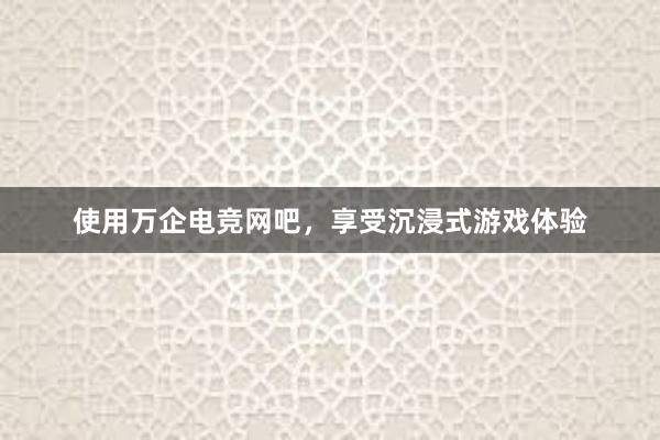 使用万企电竞网吧，享受沉浸式游戏体验