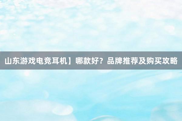 山东游戏电竞耳机】哪款好？品牌推荐及购买攻略