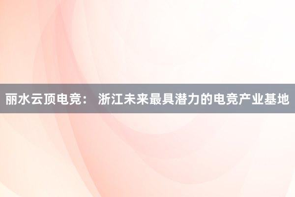 丽水云顶电竞： 浙江未来最具潜力的电竞产业基地