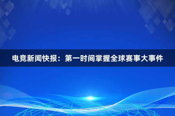 电竞新闻快报：第一时间掌握全球赛事大事件