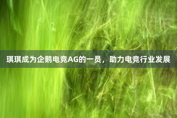 琪琪成为企鹅电竞AG的一员，助力电竞行业发展