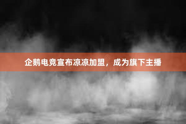 企鹅电竞宣布凉凉加盟，成为旗下主播