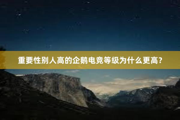 重要性别人高的企鹅电竞等级为什么更高？