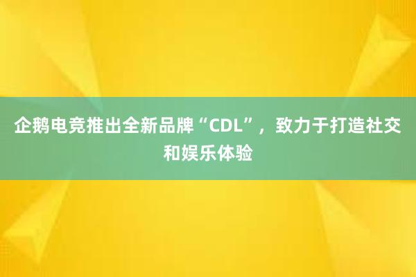 企鹅电竞推出全新品牌“CDL”，致力于打造社交和娱乐体验