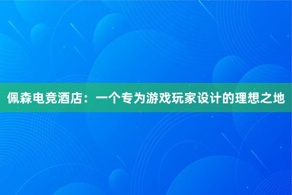 佩森电竞酒店：一个专为游戏玩家设计的理想之地