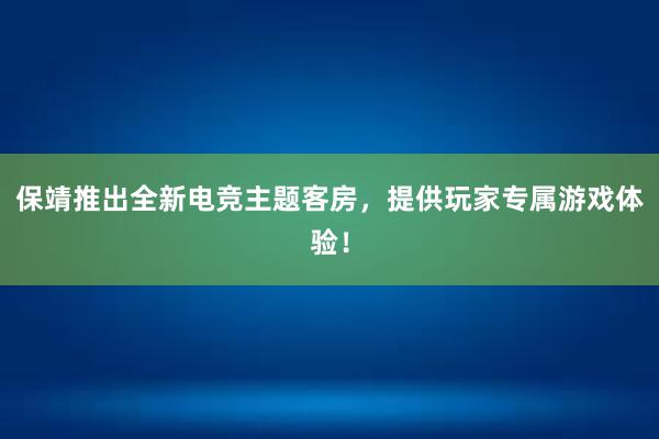 保靖推出全新电竞主题客房，提供玩家专属游戏体验！