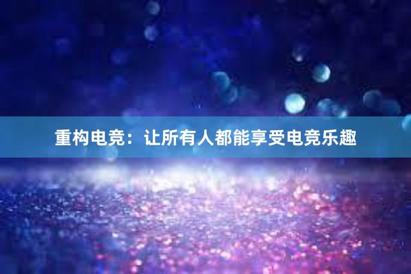 重构电竞：让所有人都能享受电竞乐趣