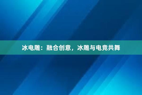 冰电雕：融合创意，冰雕与电竞共舞