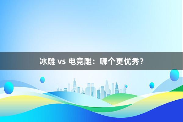 冰雕 vs 电竞雕：哪个更优秀？