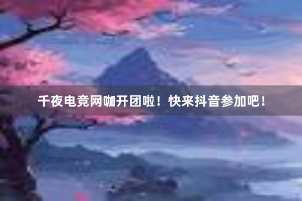 千夜电竞网咖开团啦！快来抖音参加吧！