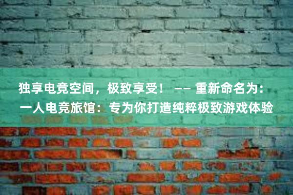 独享电竞空间，极致享受！ —— 重新命名为： 一人电竞旅馆：专为你打造纯粹极致游戏体验