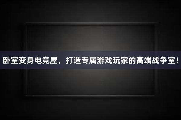 卧室变身电竞屋，打造专属游戏玩家的高端战争室！